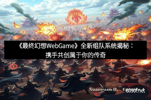 《最终幻想WebGame》全新组队系统揭秘：携手共创属于你的传奇