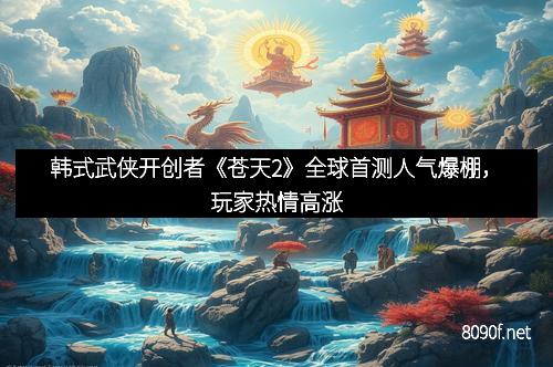 韩式武侠开创者《苍天2》全球首测人气爆棚，玩家热情高涨