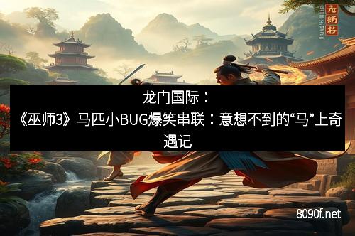龙门国际：《巫师3》马匹小BUG爆笑串联：意想不到的“马”上奇遇记