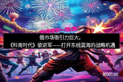 俄市场吸引力巨大，《科南时代》欲进军——打开东线蓝海的战略机遇